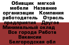 Обивщик. мягкой мебели › Название организации ­ Компания-работодатель › Отрасль предприятия ­ Другое › Минимальный оклад ­ 1 - Все города Работа » Вакансии   . Белгородская обл.